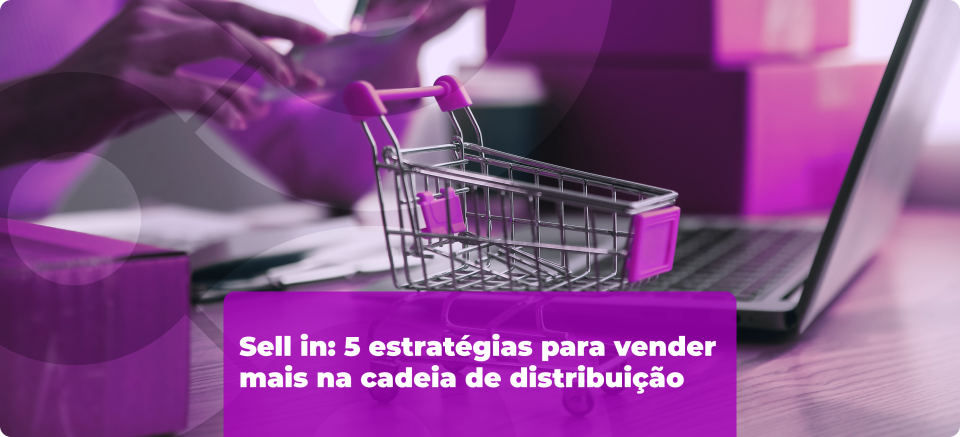 Sell in: 5 estratégias para vender mais na cadeia de distribuição