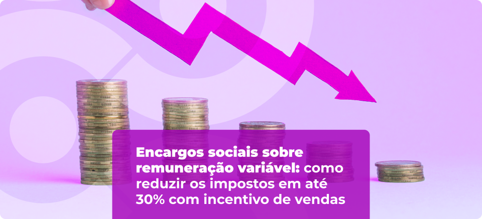 Encargos sociais sobre remuneração variável: como reduzir os impostos em até 30% com incentivo de vendas